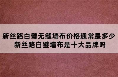 新丝路白璧无缝墙布价格通常是多少 新丝路白璧墙布是十大品牌吗